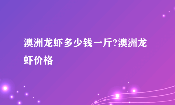 澳洲龙虾多少钱一斤?澳洲龙虾价格