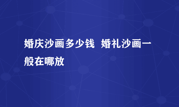 婚庆沙画多少钱  婚礼沙画一般在哪放