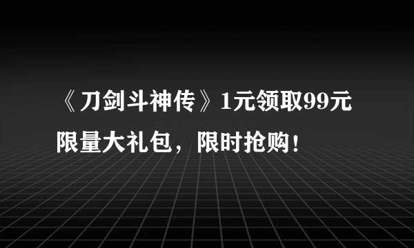 《刀剑斗神传》1元领取99元限量大礼包，限时抢购！