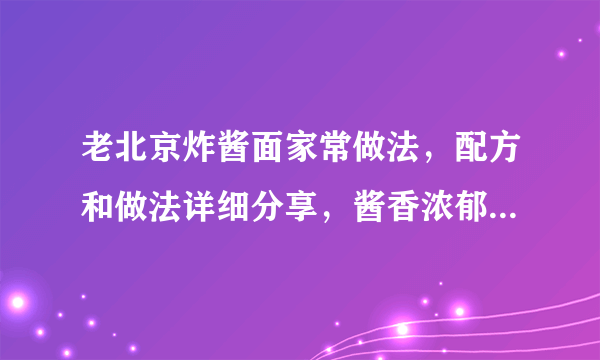 老北京炸酱面家常做法，配方和做法详细分享，酱香浓郁，值得收藏