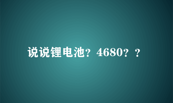 说说锂电池？4680？？