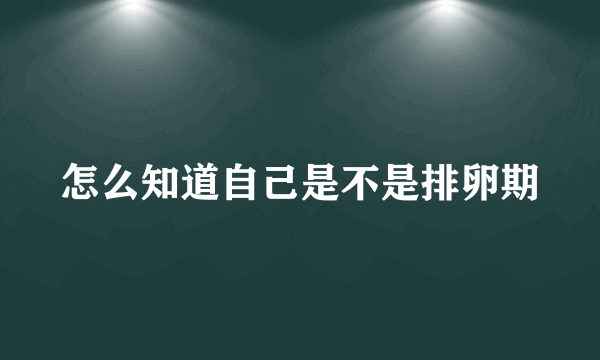 怎么知道自己是不是排卵期