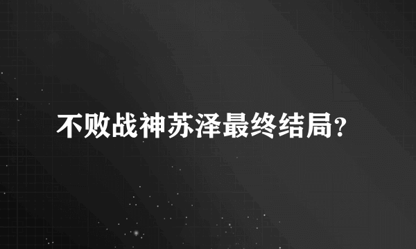 不败战神苏泽最终结局？