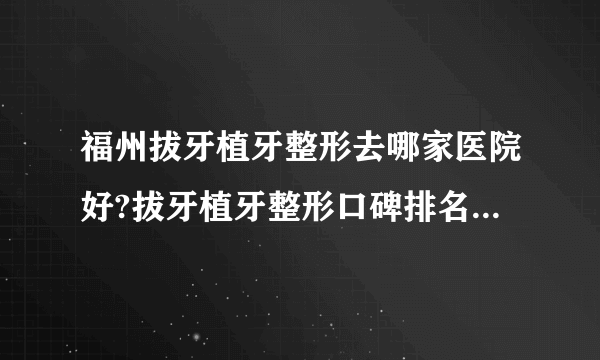 福州拔牙植牙整形去哪家医院好?拔牙植牙整形口碑排名榜单推荐!