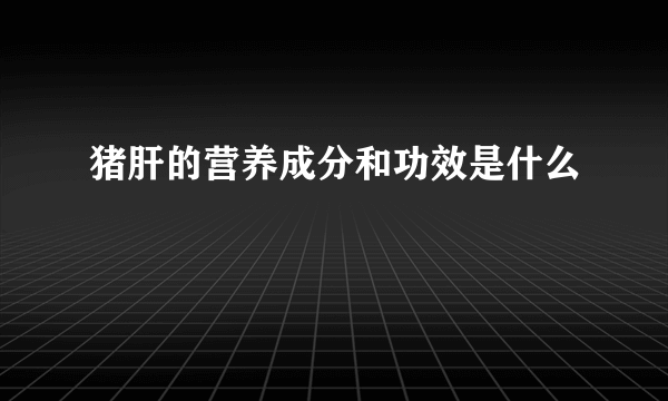 猪肝的营养成分和功效是什么