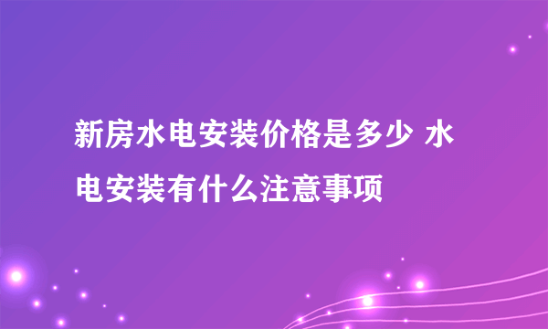 新房水电安装价格是多少 水电安装有什么注意事项