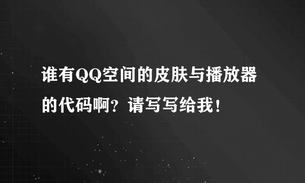 谁有QQ空间的皮肤与播放器的代码啊？请写写给我！