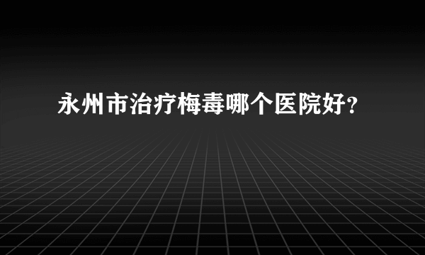 永州市治疗梅毒哪个医院好？