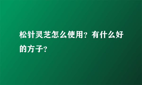 松针灵芝怎么使用？有什么好的方子？