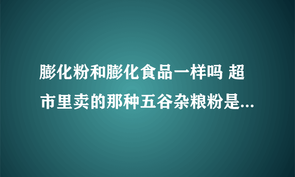 膨化粉和膨化食品一样吗 超市里卖的那种五谷杂粮粉是膨化粉，我就担心和膨化食品一样吗？