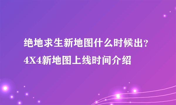 绝地求生新地图什么时候出？4X4新地图上线时间介绍