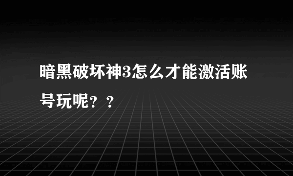 暗黑破坏神3怎么才能激活账号玩呢？？