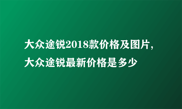 大众途锐2018款价格及图片,大众途锐最新价格是多少