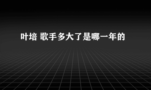 叶培 歌手多大了是哪一年的