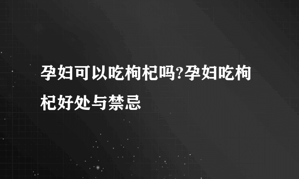 孕妇可以吃枸杞吗?孕妇吃枸杞好处与禁忌