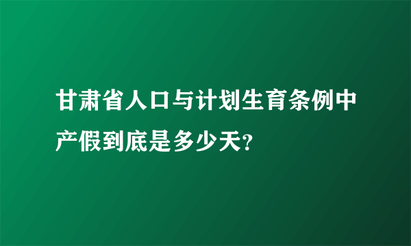 甘肃省人口与计划生育条例中产假到底是多少天？