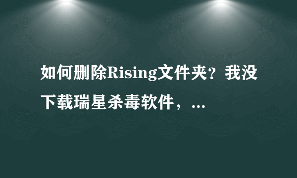 如何删除Rising文件夹？我没下载瑞星杀毒软件，不知怎么上网时电脑自己下的。而且删不掉