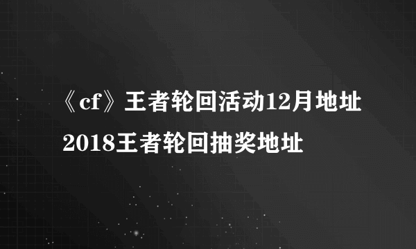 《cf》王者轮回活动12月地址 2018王者轮回抽奖地址