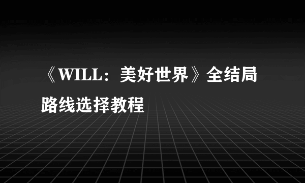 《WILL：美好世界》全结局路线选择教程