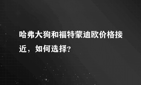 哈弗大狗和福特蒙迪欧价格接近，如何选择？