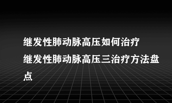 继发性肺动脉高压如何治疗 继发性肺动脉高压三治疗方法盘点