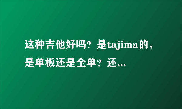 这种吉他好吗？是tajima的，是单板还是全单？还有各种介绍，在行的请问一下