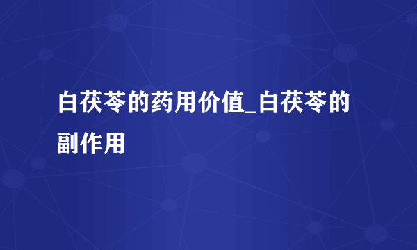 白茯苓的药用价值_白茯苓的副作用