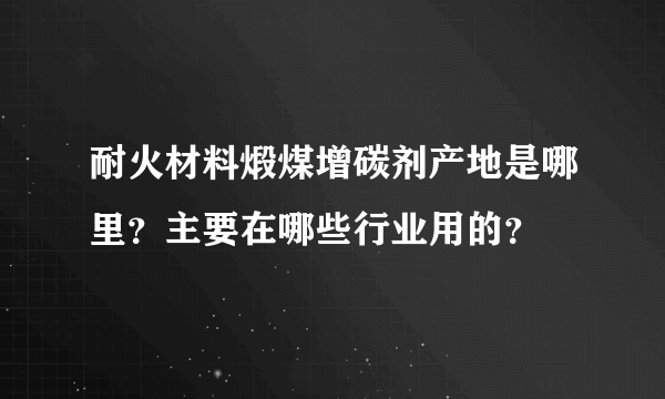 耐火材料煅煤增碳剂产地是哪里？主要在哪些行业用的？