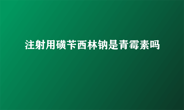 注射用磺苄西林钠是青霉素吗