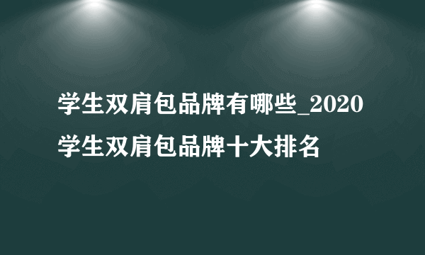 学生双肩包品牌有哪些_2020学生双肩包品牌十大排名