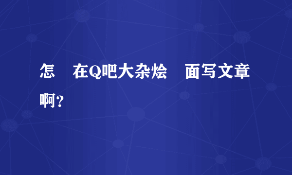 怎麼在Q吧大杂烩裏面写文章啊？