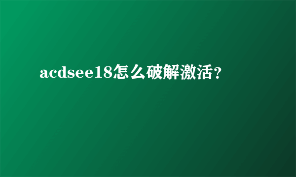 acdsee18怎么破解激活？