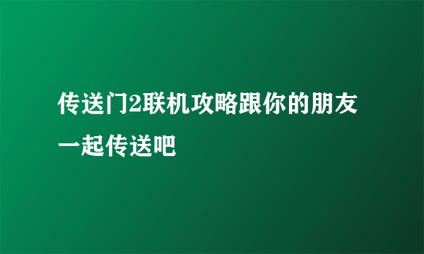 传送门2联机攻略跟你的朋友一起传送吧