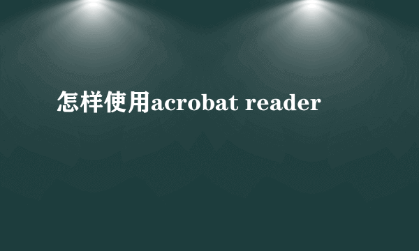 怎样使用acrobat reader