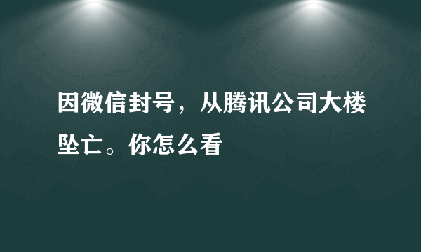 因微信封号，从腾讯公司大楼坠亡。你怎么看