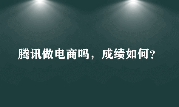 腾讯做电商吗，成绩如何？