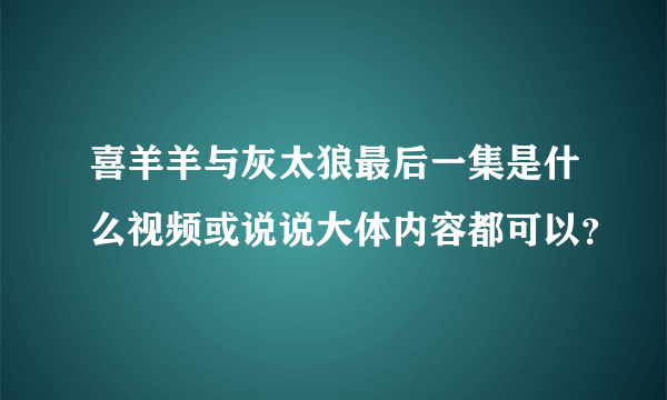 喜羊羊与灰太狼最后一集是什么视频或说说大体内容都可以？