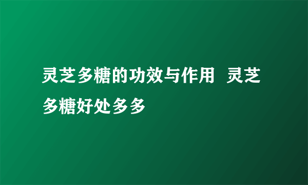 灵芝多糖的功效与作用  灵芝多糖好处多多