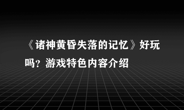 《诸神黄昏失落的记忆》好玩吗？游戏特色内容介绍