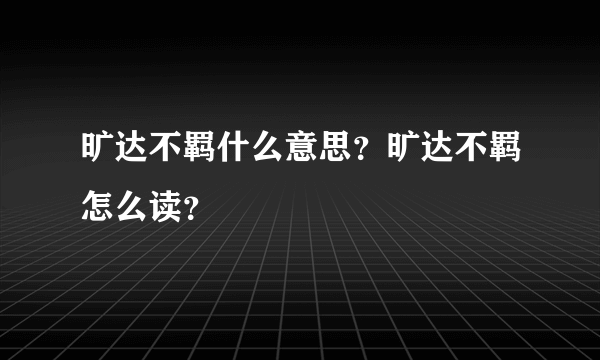 旷达不羁什么意思？旷达不羁怎么读？