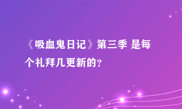 《吸血鬼日记》第三季 是每个礼拜几更新的？