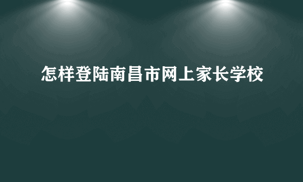 怎样登陆南昌市网上家长学校