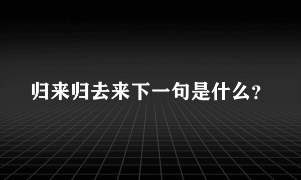 归来归去来下一句是什么？