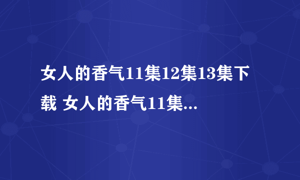 女人的香气11集12集13集下载 女人的香气11集12集13集高清在线观看 女人的香气全集qvod高清迅雷下载