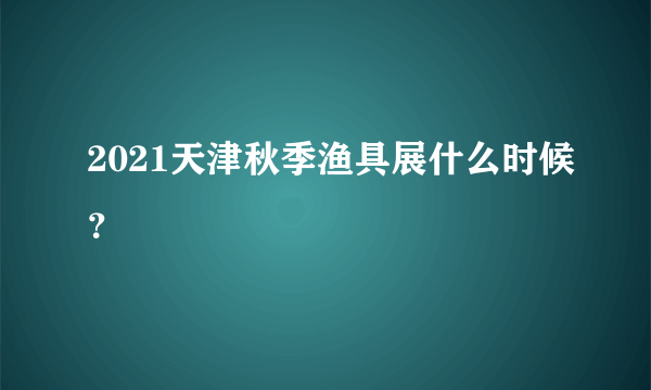 2021天津秋季渔具展什么时候？