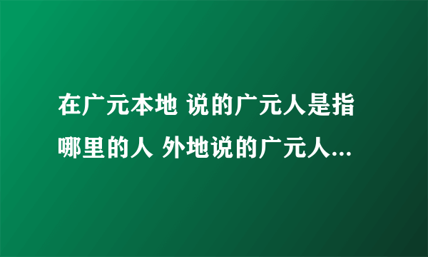 在广元本地 说的广元人是指哪里的人 外地说的广元人是指哪里的人