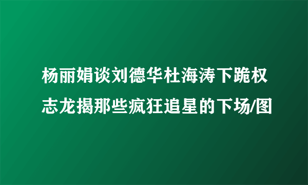 杨丽娟谈刘德华杜海涛下跪权志龙揭那些疯狂追星的下场/图