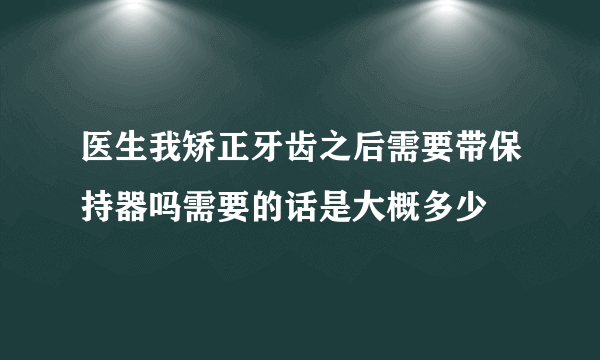 医生我矫正牙齿之后需要带保持器吗需要的话是大概多少