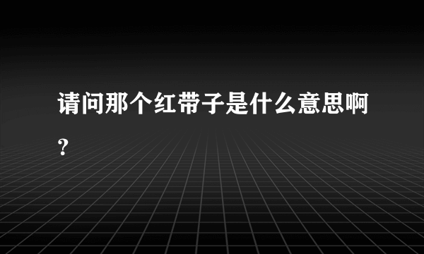 请问那个红带子是什么意思啊？