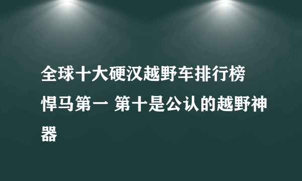 全球十大硬汉越野车排行榜 悍马第一 第十是公认的越野神器